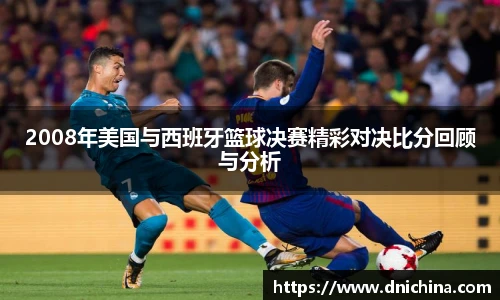 2008年美国与西班牙篮球决赛精彩对决比分回顾与分析