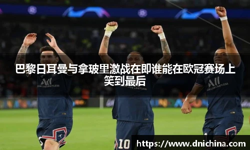 巴黎日耳曼与拿玻里激战在即谁能在欧冠赛场上笑到最后