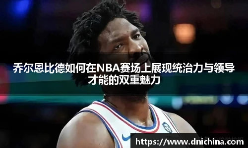 乔尔恩比德如何在NBA赛场上展现统治力与领导才能的双重魅力