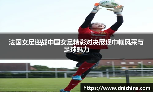 法国女足迎战中国女足精彩对决展现巾帼风采与足球魅力