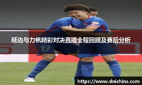 延边与力帆精彩对决直播全程回顾及赛后分析